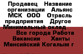 Продавец › Название организации ­ Альянс-МСК, ООО › Отрасль предприятия ­ Другое › Минимальный оклад ­ 25 000 - Все города Работа » Вакансии   . Ханты-Мансийский,Когалым г.